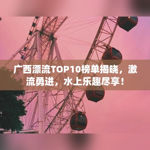广西漂流TOP10榜单揭晓，激流勇进，水上乐趣尽享！