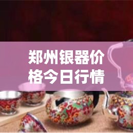 郑州银器价格今日行情深度解析