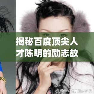 揭秘百度顶尖人才陈明的励志故事，不可不知的传奇经历