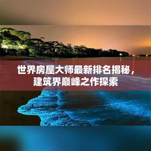 世界房屋大师最新排名揭秘，建筑界巅峰之作探索