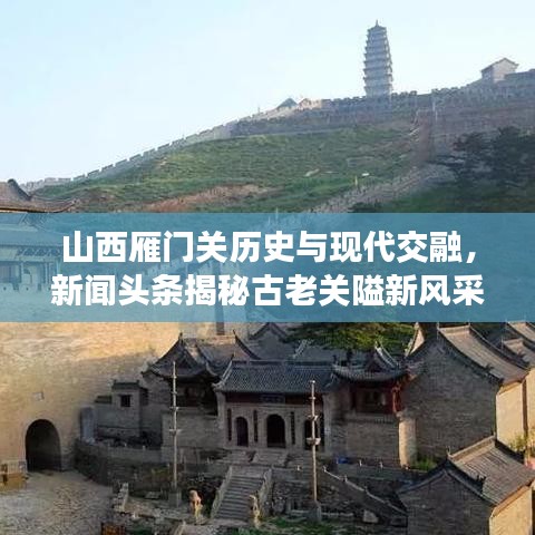 山西雁门关历史与现代交融，新闻头条揭秘古老关隘新风采