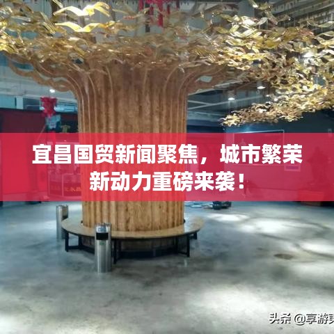 宜昌国贸新闻聚焦，城市繁荣新动力重磅来袭！