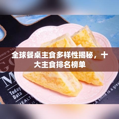 全球餐桌主食多样性揭秘，十大主食排名榜单