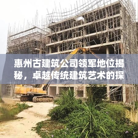 惠州古建筑公司领军地位揭秘，卓越传统建筑艺术的探索之旅