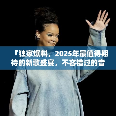 『独家爆料，2025年最值得期待的新歌盛宴，不容错过的音乐狂欢！』