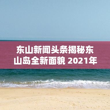 东山新闻头条揭秘东山岛全新面貌 2021年最新动态