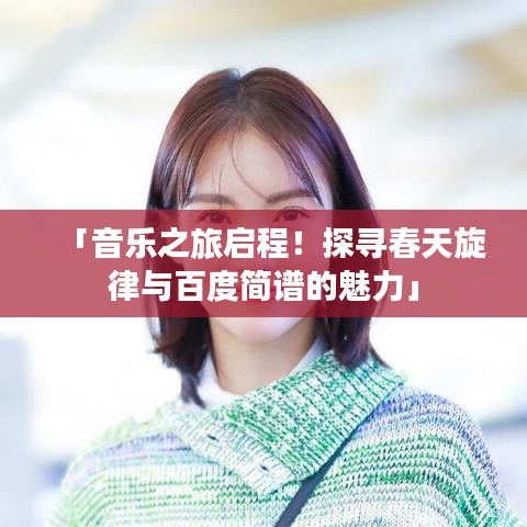 「音乐之旅启程！探寻春天旋律与百度简谱的魅力」