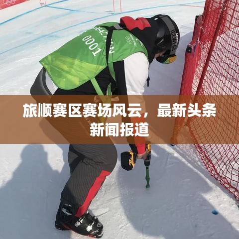 旅顺赛区赛场风云，最新头条新闻报道
