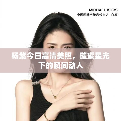 杨紫今日高清美照，璀璨星光下的瞬间动人