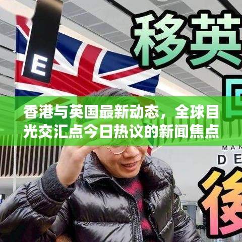 香港与英国最新动态，全球目光交汇点今日热议的新闻焦点