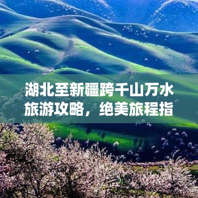 湖北至新疆跨千山万水旅游攻略，绝美旅程指南