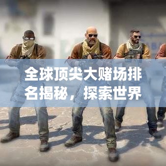 全球顶尖大赌场排名揭秘，探索世界赌博胜地的奥秘