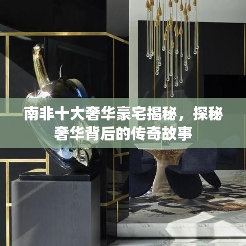 南非十大奢华豪宅揭秘，探秘奢华背后的传奇故事