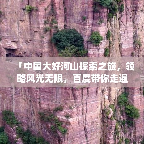 「中国大好河山探索之旅，领略风光无限，百度带你走遍天下！」