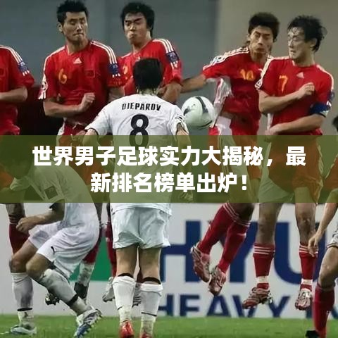 世界男子足球实力大揭秘，最新排名榜单出炉！