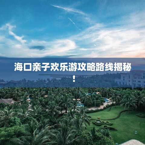 海口亲子欢乐游攻略路线揭秘！