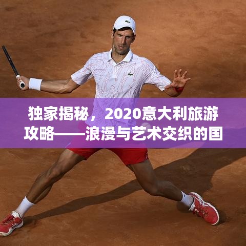 独家揭秘，2020意大利旅游攻略——浪漫与艺术交织的国度探索