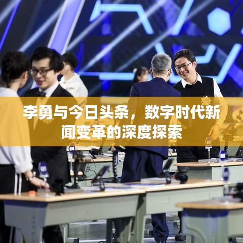 李勇与今日头条，数字时代新闻变革的深度探索