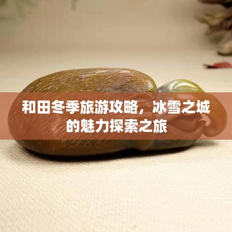 和田冬季旅游攻略，冰雪之城的魅力探索之旅