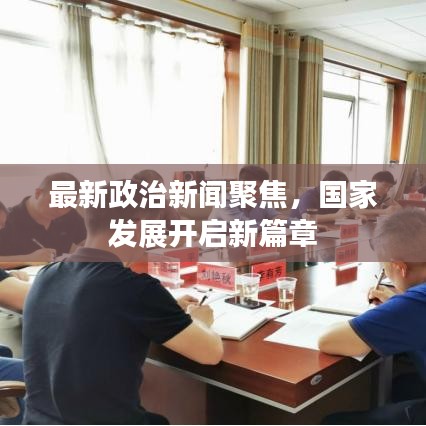 最新政治新闻聚焦，国家发展开启新篇章