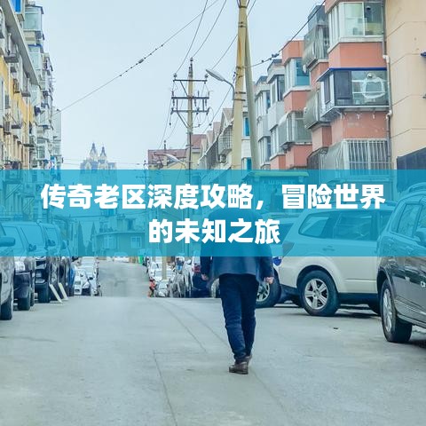传奇老区深度攻略，冒险世界的未知之旅