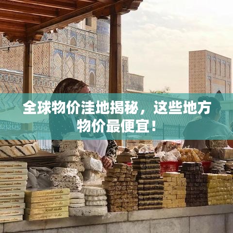 全球物价洼地揭秘，这些地方物价最便宜！