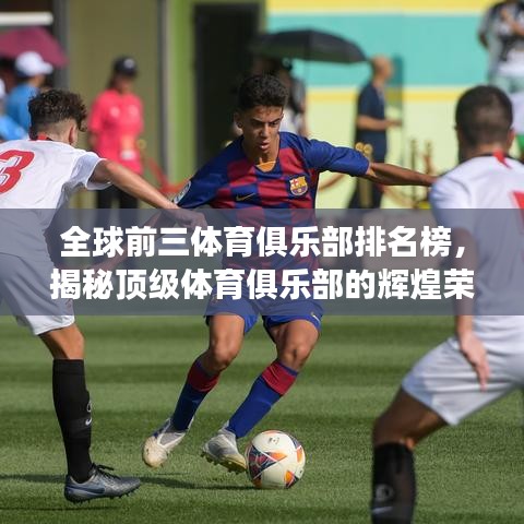 全球前三体育俱乐部排名榜，揭秘顶级体育俱乐部的辉煌荣耀之旅