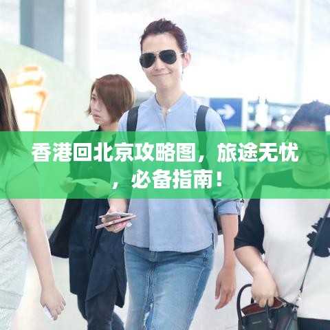 香港回北京攻略图，旅途无忧，必备指南！