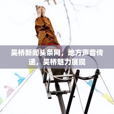 吴桥新闻头条网，地方声音传递，吴桥魅力展现