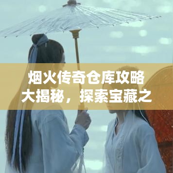 烟火传奇仓库攻略大揭秘，探索宝藏之门