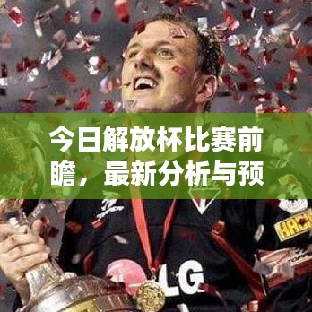今日解放杯比赛前瞻，最新分析与预测报告