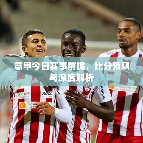 意甲今日赛事前瞻，比分预测与深度解析