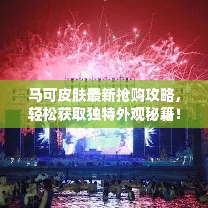 马可皮肤最新抢购攻略，轻松获取独特外观秘籍！