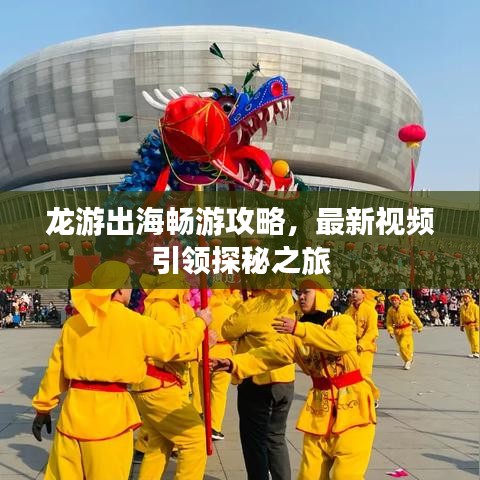 龙游出海畅游攻略，最新视频引领探秘之旅