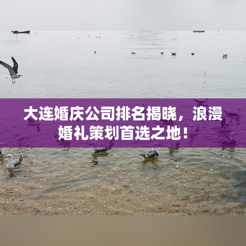 大连婚庆公司排名揭晓，浪漫婚礼策划首选之地！