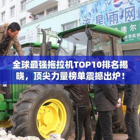 全球最强拖拉机TOP10排名揭晓，顶尖力量榜单震撼出炉！