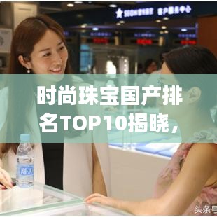 时尚珠宝国产排名TOP10揭晓，本土璀璨明珠的骄傲之选