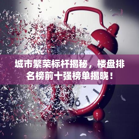 城市繁荣标杆揭秘，楼盘排名榜前十强榜单揭晓！