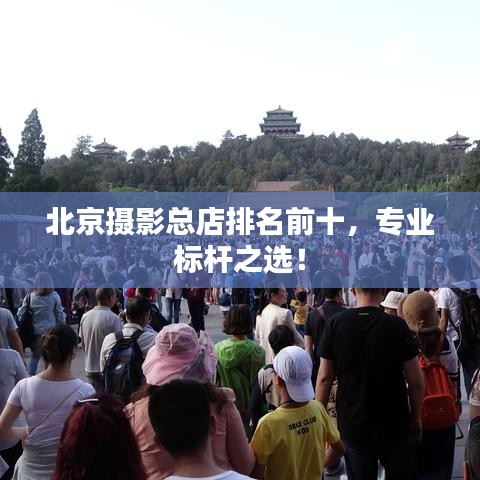 北京摄影总店排名前十，专业标杆之选！