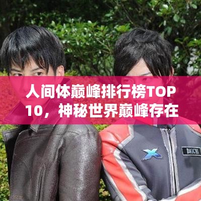 人间体巅峰排行榜TOP10，神秘世界巅峰存在探寻