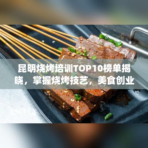 昆明烧烤培训TOP10榜单揭晓，掌握烧烤技艺，美食创业从这里起航！