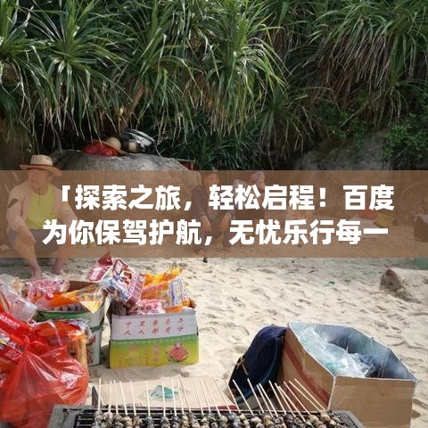 「探索之旅，轻松启程！百度为你保驾护航，无忧乐行每一步」