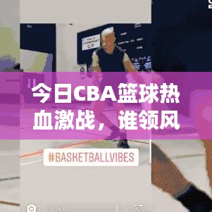 今日CBA篮球热血激战，谁领风骚？最新战况全解析