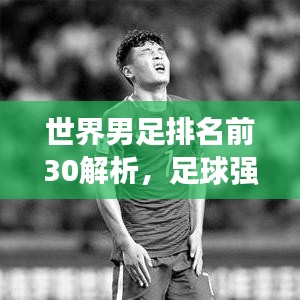 世界男足排名前30解析，足球强国的崛起与实力对比深度探究