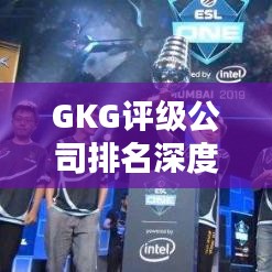 GKG评级公司排名深度解析与多维度对比评估报告