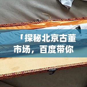 「探秘北京古董市场，百度带你领略千年珍宝风采」