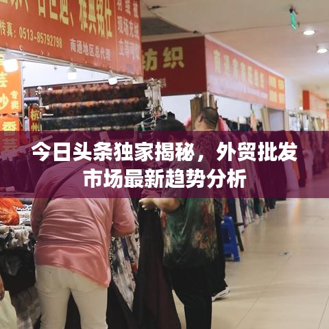 今日头条独家揭秘，外贸批发市场最新趋势分析