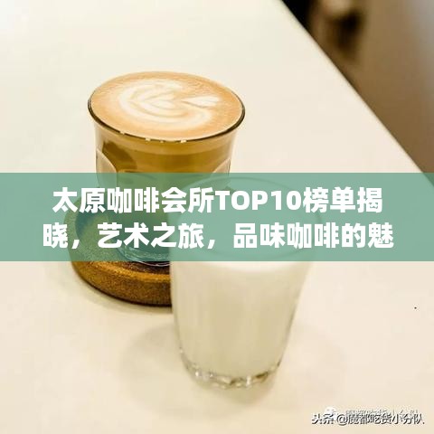 太原咖啡会所TOP10榜单揭晓，艺术之旅，品味咖啡的魅力时刻！