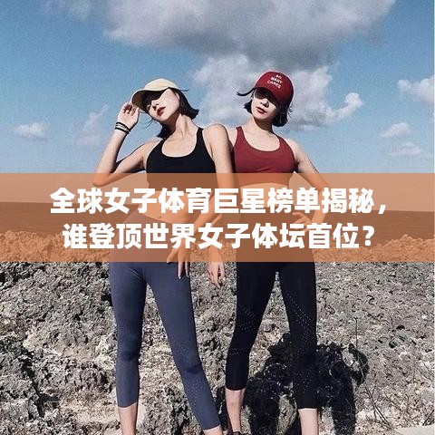 全球女子体育巨星榜单揭秘，谁登顶世界女子体坛首位？