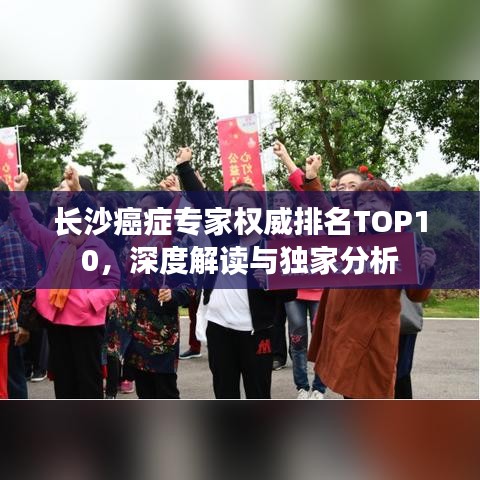 长沙癌症专家权威排名TOP10，深度解读与独家分析